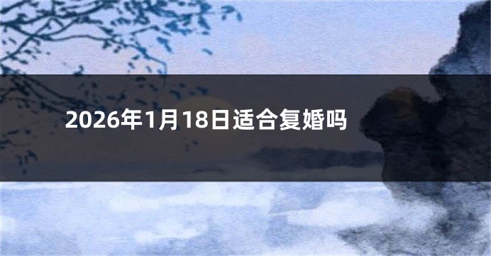 2026年1月18日适合复婚吗