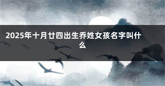 2025年十月廿四出生乔姓女孩名字叫什么