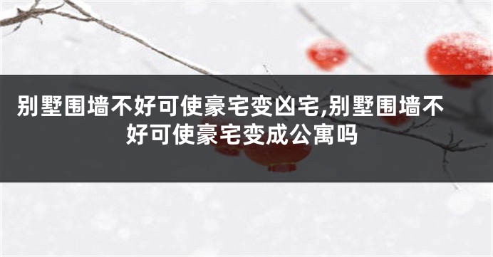 别墅围墙不好可使豪宅变凶宅,别墅围墙不好可使豪宅变成公寓吗