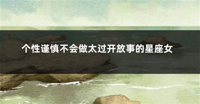 个性谨慎不会做太过开放事的星座女