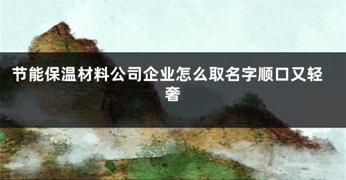 节能保温材料公司企业怎么取名字顺口又轻奢