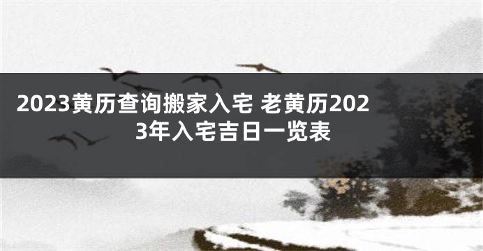 2023黄历查询搬家入宅 老黄历2023年入宅吉日一览表