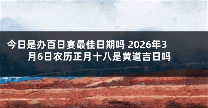 今日是办百日宴最佳日期吗 2026年3月6日农历正月十八是黄道吉日吗