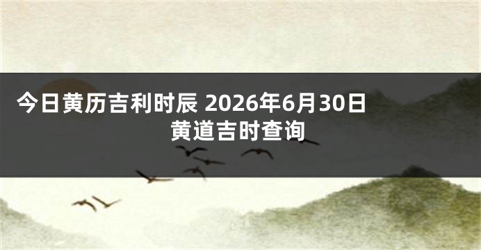 今日黄历吉利时辰 2026年6月30日黄道吉时查询