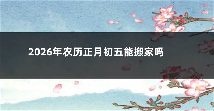 2026年农历正月初五能搬家吗