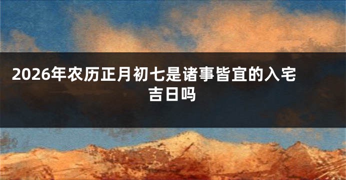 2026年农历正月初七是诸事皆宜的入宅吉日吗