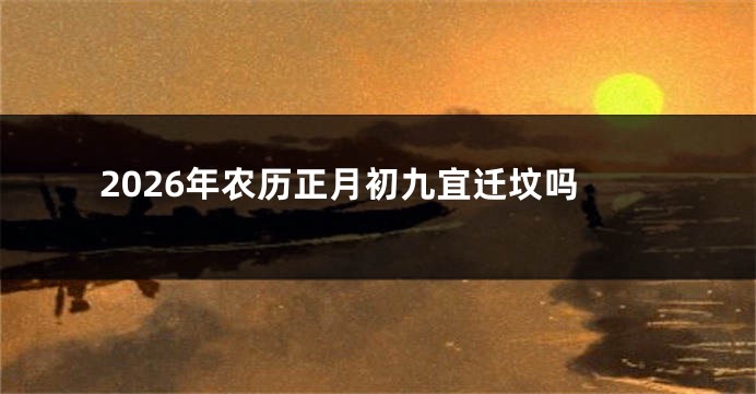 2026年农历正月初九宜迁坟吗