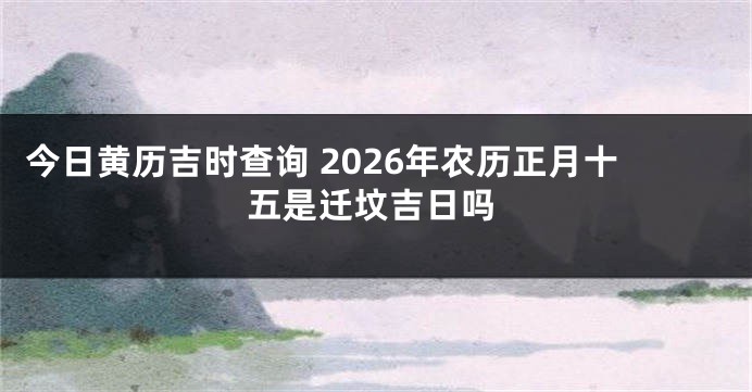 今日黄历吉时查询 2026年农历正月十五是迁坟吉日吗