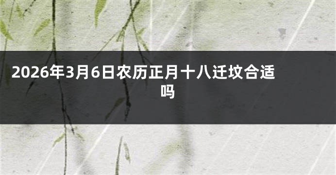 2026年3月6日农历正月十八迁坟合适吗