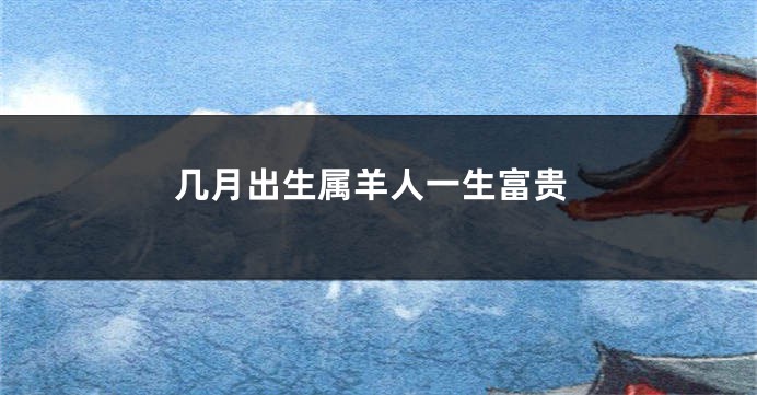 几月出生属羊人一生富贵