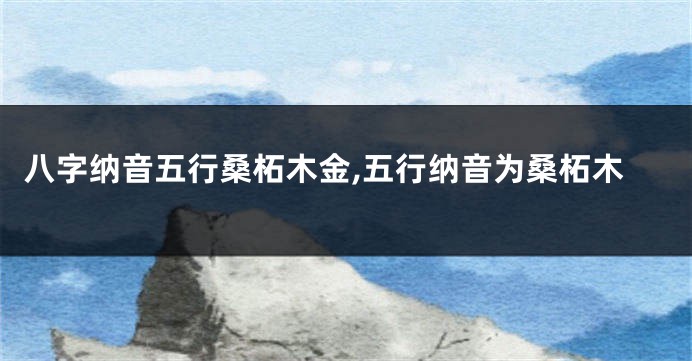 八字纳音五行桑柘木金,五行纳音为桑柘木