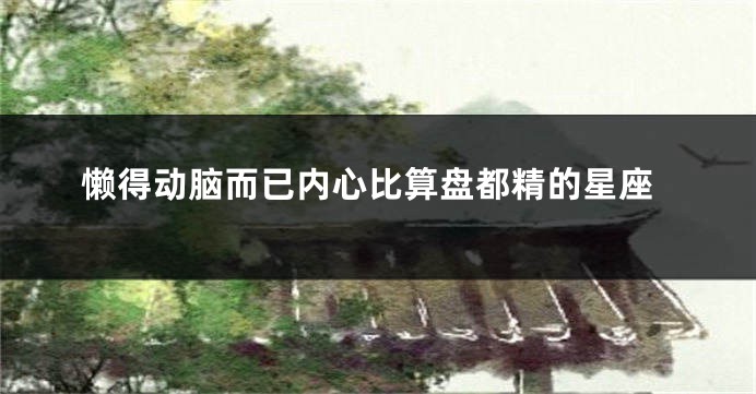 懒得动脑而已内心比算盘都精的星座