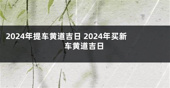 2024年提车黄道吉日 2024年买新车黄道吉日