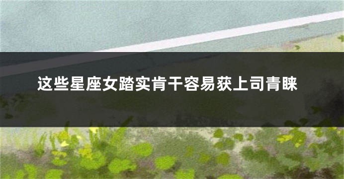 这些星座女踏实肯干容易获上司青睐
