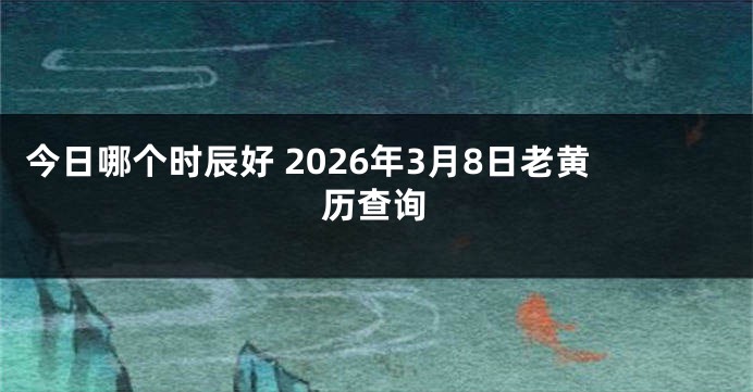 今日哪个时辰好 2026年3月8日老黄历查询