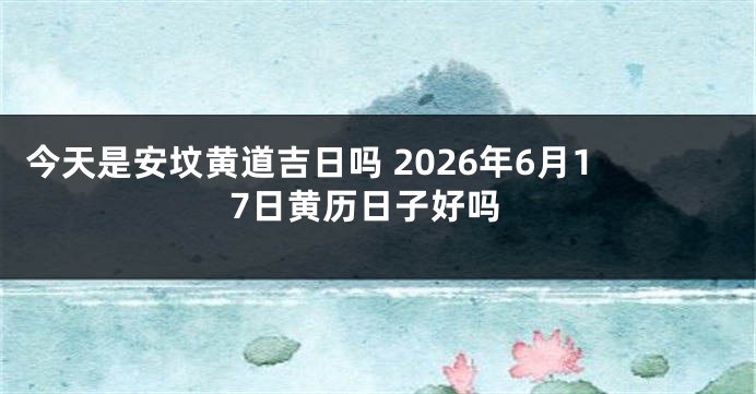 今天是安坟黄道吉日吗 2026年6月17日黄历日子好吗