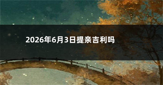 2026年6月3日提亲吉利吗