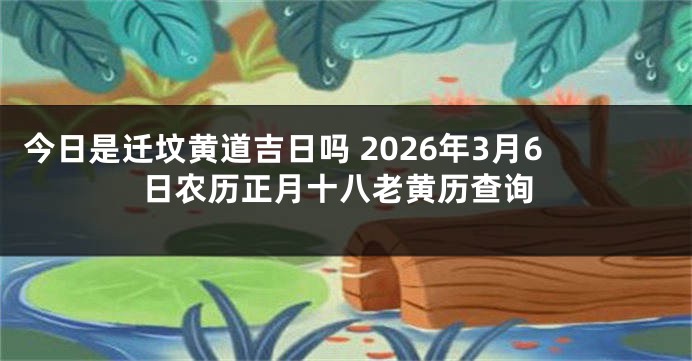 今日是迁坟黄道吉日吗 2026年3月6日农历正月十八老黄历查询