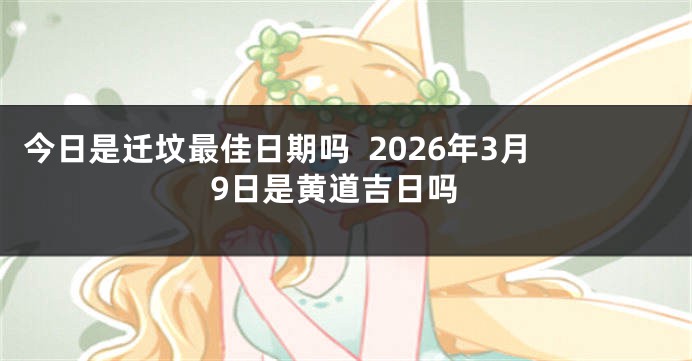今日是迁坟最佳日期吗  2026年3月9日是黄道吉日吗