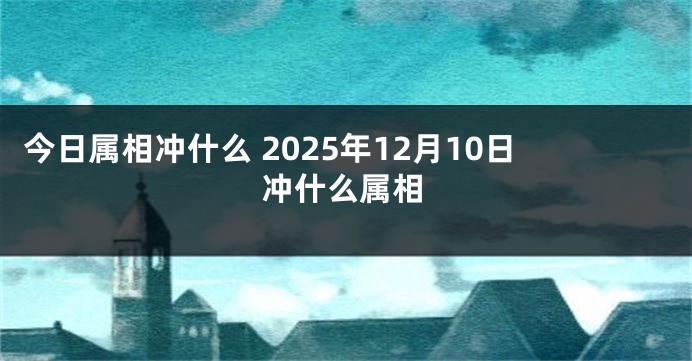 今日属相冲什么 2025年12月10日冲什么属相