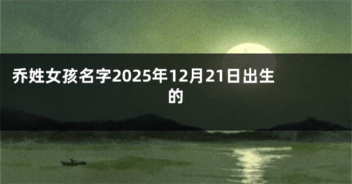 乔姓女孩名字2025年12月21日出生的