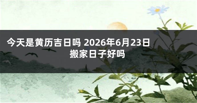 今天是黄历吉日吗 2026年6月23日搬家日子好吗
