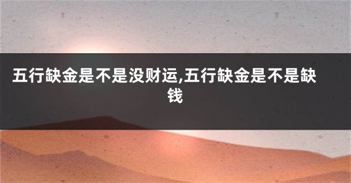 五行缺金是不是没财运,五行缺金是不是缺钱