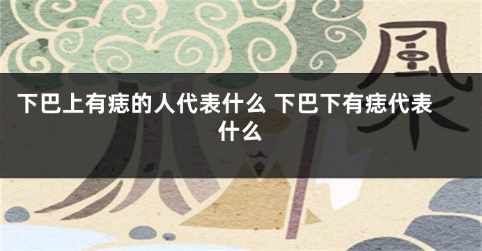 下巴上有痣的人代表什么 下巴下有痣代表什么