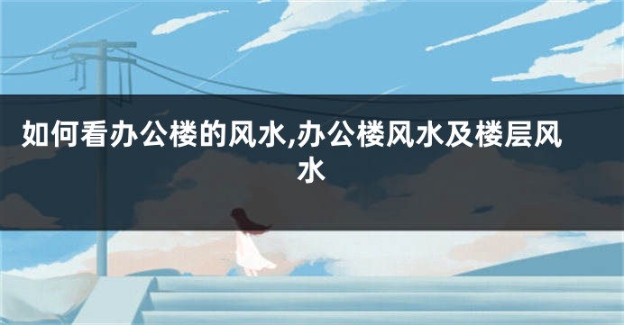 如何看办公楼的风水,办公楼风水及楼层风水