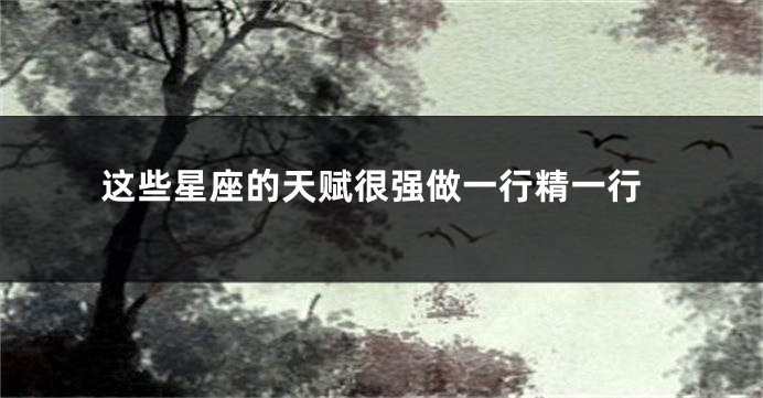 这些星座的天赋很强做一行精一行