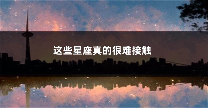 这些星座真的很难接触