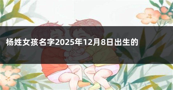杨姓女孩名字2025年12月8日出生的