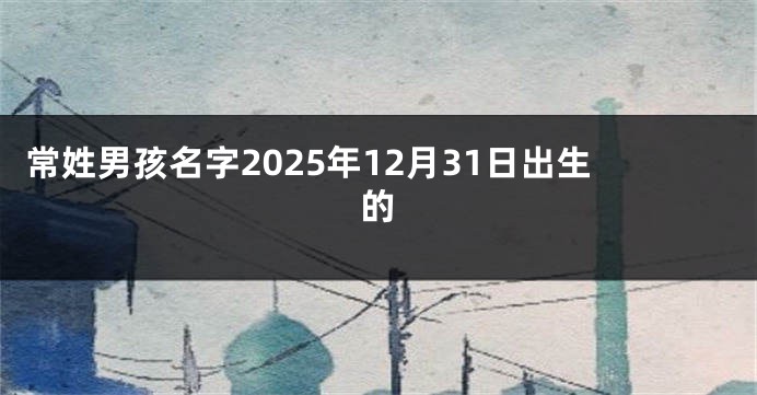 常姓男孩名字2025年12月31日出生的