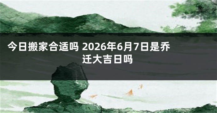 今日搬家合适吗 2026年6月7日是乔迁大吉日吗