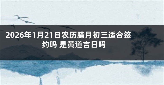 2026年1月21日农历腊月初三适合签约吗 是黄道吉日吗 