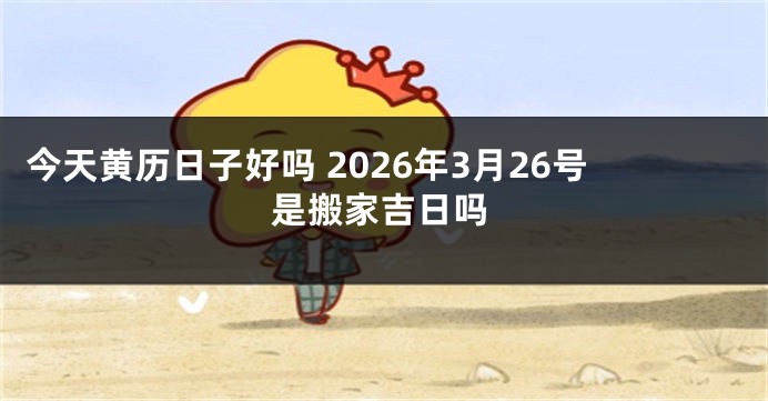 今天黄历日子好吗 2026年3月26号是搬家吉日吗