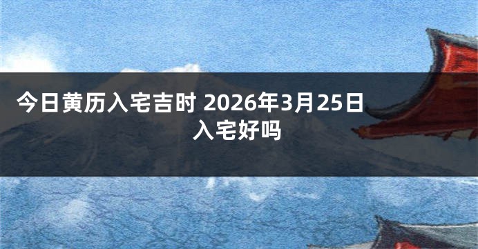 今日黄历入宅吉时 2026年3月25日入宅好吗
