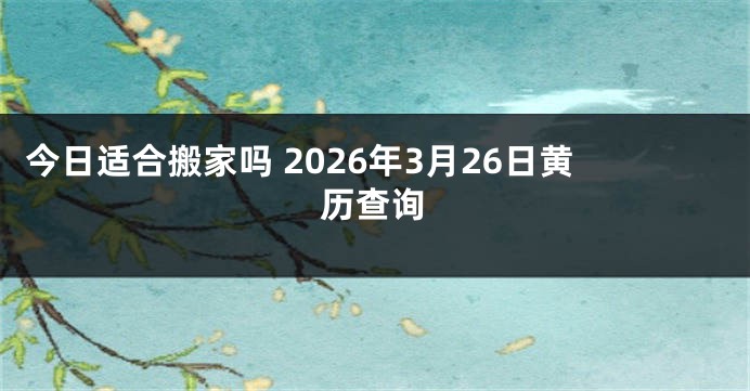 今日适合搬家吗 2026年3月26日黄历查询