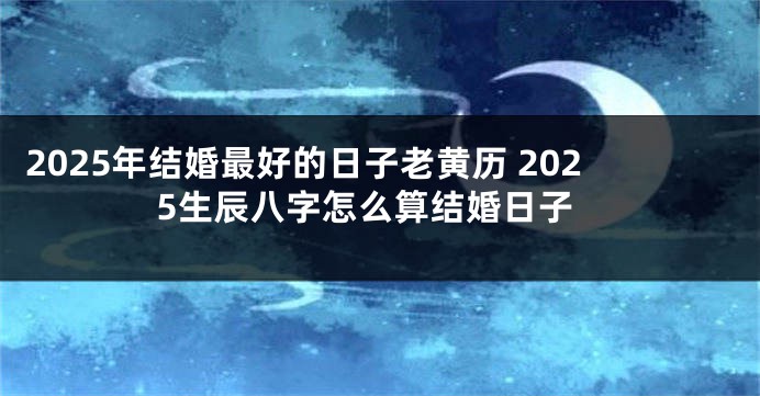 2025年结婚最好的日子老黄历 2025生辰八字怎么算结婚日子