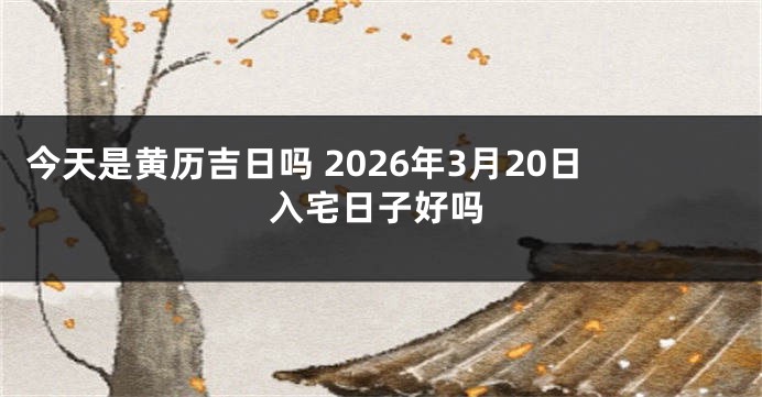 今天是黄历吉日吗 2026年3月20日入宅日子好吗
