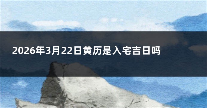 2026年3月22日黄历是入宅吉日吗
