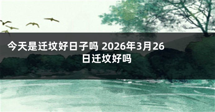 今天是迁坟好日子吗 2026年3月26日迁坟好吗