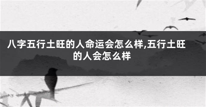 八字五行土旺的人命运会怎么样,五行土旺的人会怎么样