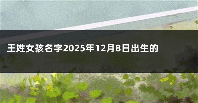 王姓女孩名字2025年12月8日出生的