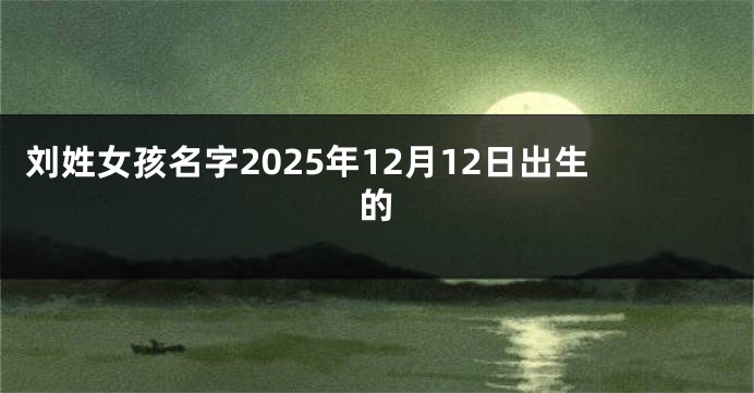 刘姓女孩名字2025年12月12日出生的