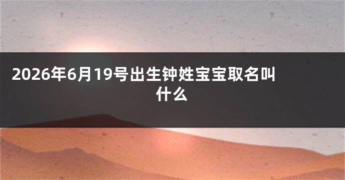 2026年6月19号出生钟姓宝宝取名叫什么