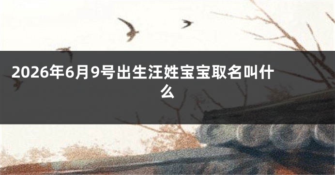 2026年6月9号出生汪姓宝宝取名叫什么