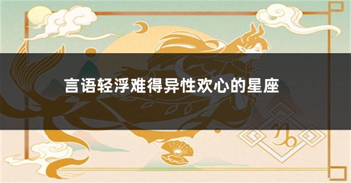 言语轻浮难得异性欢心的星座