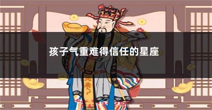 孩子气重难得信任的星座