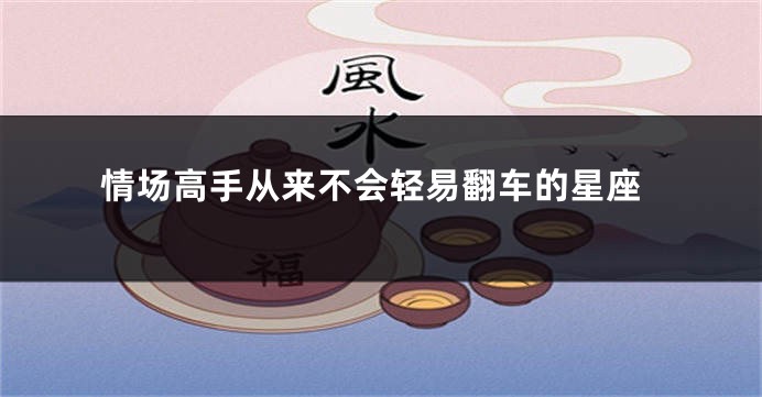 情场高手从来不会轻易翻车的星座
